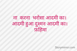 ना  करना  भरोसा आदमी का।
आदमी हुआ दुश्मन आदमी का।
 फ़हिमा