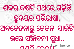 ଶବ୍ଦର କଷଟି ପଥରେ ଗଢ଼ିଛି ହୃଦୟର ପରିଭାଷା,
ଅବଚେତନାରୁ ଚେତନା ସାଉଁଟି
ଭରେ ସଞ୍ଜିବନୀ ସୁଧା..
ପ୍ରଣତି ଜେନା l