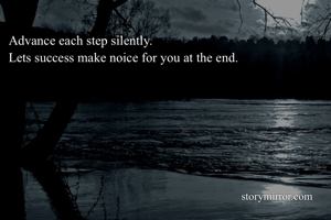 Advance each step silently.
Lets success make noice for you at the end.