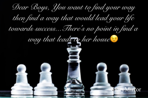 Dear Boys, You want to find your way then find a way that would lead your life towards success...There's no point in find a way that leads to her house😉