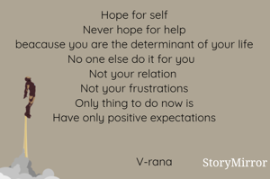 Hope for self
Never hope for help
beacause you are the determinant of your life
No one else do it for you  
Not your relation 
Not your frustrations
Only thing to do now is
Have only positive expectations


             V-rana