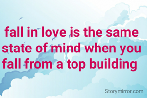 fall in love is the same state of mind when you fall from a top building 