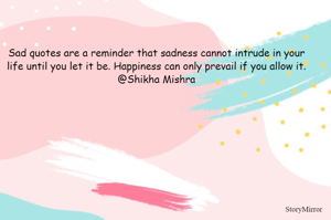 Sad quotes are a reminder that sadness cannot intrude in your life until you let it be. Happiness can only prevail if you allow it.
@Shikha Mishra