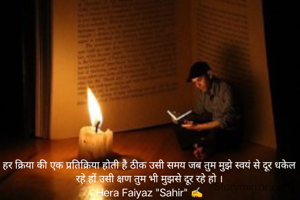 
हर क्रिया की एक प्रतिक्रिया होती है ठीक उसी समय जब तुम मुझे स्वयं से दूर धकेल रहे हों उसी क्षण तुम भी मुझसे दूर रहे हो ।
Hera Faiyaz "Sahir" ✍️
