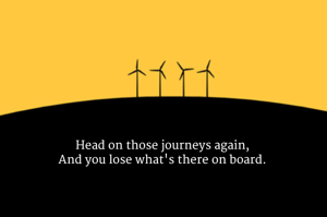 Head on those journeys again,
And you lose what's there on board.