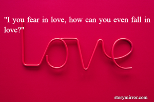 "I you fear in love, how can you even fall in love?"
