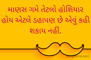 માણસ ગમે તેટલો હોશિયાર હોય એટલે ડહાપણ છે એવું કહી શકાય નહીં.
