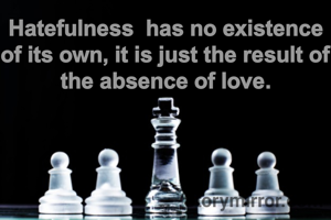 Hatefulness  has no existence of its own, it is just the result of the absence of love.