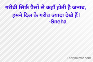 गरीबी सिर्फ पैसों से कहाँ होती है जनाब, 
हमने दिल के गरीब ज्यादा देखे हैं |
                -Sneha 