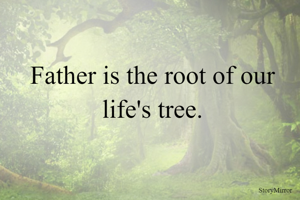 Father is the root of our life's tree.