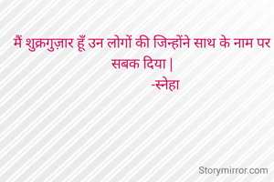 मैं शुक्रगुज़ार हूँ उन लोगों की जिन्होंने साथ के नाम पर सबक दिया |
              -स्नेहा 