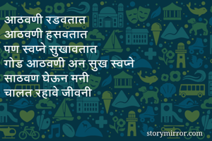 आठवणी रडवतात
आठवणी हसवतात
पण स्वप्ने सुखावतात
गोड आठवणी अन सुख स्वप्ने
साठवण घेऊन मनी
चालत रहावे जीवनी