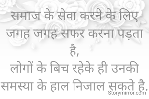 समाज के सेवा करने के लिए जगह जगह सफर करना पड़ता है,
लोगों के बिच रहेके ही उनकी समस्या के हाल निजाल सकते है.