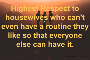 Highest Respect to housewives who can't even have a routine they like so that everyone else can have it.