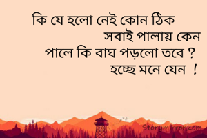 কি যে হলো নেই কোন ঠিক
                              সবাই পালায় কেন 
          পালে কি বাঘ পড়লো তবে ?
                              হচ্ছে মনে যেন  !