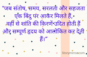 “जब संतोष, समय, सरलता और सहजता
एक बिंदु पर आकर मिलते हैं,
वहीं से शांति की किरणें उदित होती हैं
और सम्पूर्ण हृदय को आलोकित कर देती हैं।”