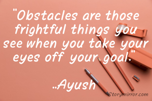 “Obstacles are those frightful things you see when you take your eyes off your goal.” 

..Ayush 