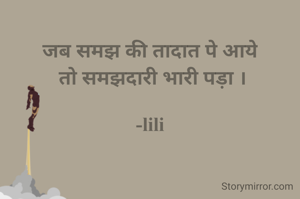 
जब समझ की तादात पे आये
 तो समझदारी भारी पड़ा ।

-lili