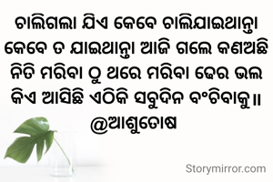 ଚାଲିଗଲା ଯିଏ କେବେ ଚାଲିଯାଇଥାନ୍ତା
କେବେ ତ ଯାଇଥାନ୍ତା ଆଜି ଗଲେ କଣଅଛି
ନିତି ମରିବା ଠୁ ଥରେ ମରିବା ଢେର ଭଲ
କିଏ ଆସିଛି ଏଠିକି ସବୁଦିନ ବଂଚିବାକୁ॥
@ଆଶୁତୋଷ 


