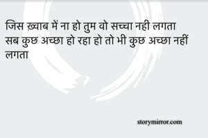 जिस ख़्वाब में ना हो तुम वो सच्चा नही लगता 
सब कुछ अच्छा हो रहा हो तो भी कुछ अच्छा नहीं लगता