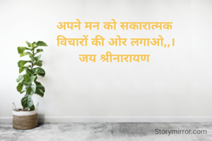 अपने मन को सकारात्मक 
विचारों की ओर लगाओ,,।
जय श्रीनारायण 
