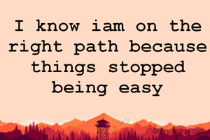 I know iam on the right path because things stopped being easy