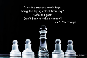 "Let the success reach high,
bring the flying colors from sky"!
"Life is a gear,
Don't fear to take a career"!
                                                      - R.S.Chaithanya
