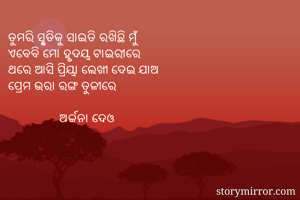 ତୁମରି ସ୍ମୃତିକୁ ସାଇତି ରଖିଛି ମୁଁ
ଏବେବି ମୋ ହୃଦୟ ଟାଇରୀରେ
ଥରେ ଆସି ପ୍ରିୟା ଲେଖୀ ଦେଇ ଯାଅ
ପ୍ରେମ ଭରା ରଙ୍ଗ ତୁଳୀରେ
              
                ଅର୍ଚ୍ଚନା ଦେଓ