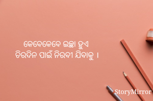 କେବେକେବେ ଇଚ୍ଛା ହୁଏ 
ଚିରଦିନ ପାଇଁ ନିରବୀ ଯିବାକୁ ।