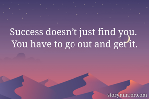 
Success doesn’t just find you. 
You have to go out and get it.