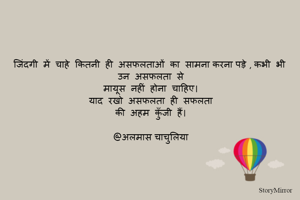 जिंदगी  में  चाहे  कितनी  ही  असफलताओं  का  सामना करना पड़े , कभी  भी  उन  असफलता  से
मायूस  नहीं  होना  चाहिए।
याद  रखो  असफलता  ही  सफलता
की  अहम  कुँजी  हैं।

@अलमास चाचुलिया

