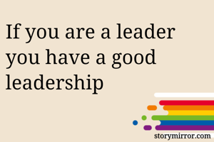 If you are a leader you have a good leadership 