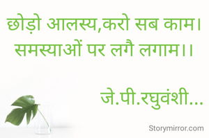 छोड़ो आलस्य,करो सब काम।
समस्याओं पर लगै लगाम।।

                    जे.पी.रघुवंशी...