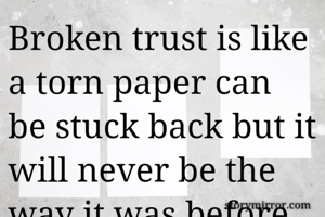 Broken trust is like a torn paper can be stuck back but it will never be the way it was before 