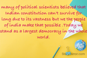many of political scientists believed that Indian constitution can't survive for long due to its vastness but we the people of india make that possible .Today we stand as a largest democracy in the whole world.