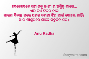 ଵେଳେଵେଳେ ସମାଜକୁ ନାରୀ ର ଅସ୍ତିତ୍ୱ ମାଗେ...
ଏଠି କିଏ ନିଜର ତାର
କାରଣ ଵିଵାହ ପରେ ଘରର ଦରଜା ଝିଅ ପାଇଁ ଖୋଲେ ନାହିଁ। 
ଆଉ ଶାଶୁଘରେ ସାଜେ ସବୁଦିନ ପର। 


Anu Radha
