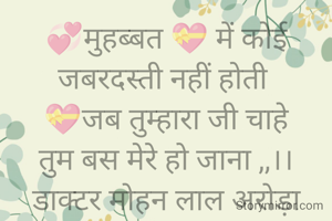 💞मुहब्बत 💝 में कोई जबरदस्ती नहीं होती 
💝जब तुम्हारा जी चाहे
तुम बस मेरे हो जाना ,,।।
डाक्टर मोहन लाल अरोड़ा
