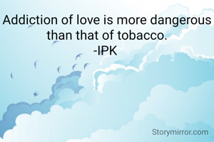 Addiction of love is more dangerous than that of tobacco.
-IPK 