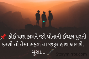 📌 કોઈ પણ કામને જો પોતાની ઈચ્છા પુરતી કરશો તો તેમા સફળ તા જરૂર હાથ લાગશે.
મુસા... 🖋