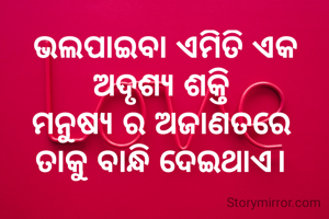 ଭଲପାଇବା ଏମିତି ଏକ ଅଦୃଶ୍ୟ ଶକ୍ତି 
ମନୁଷ୍ୟ ର ଅଜାଣତରେ 
ତାକୁ ବାନ୍ଧି ଦେଇଥାଏ। 
