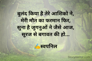 बुलंद किया है तेरे आशिको ने,
मेरी मौत का फरमान फिर,
सुना है जुगनुओं ने जैसे आज,
सूरज से बगावत की हो...

✍️स्वपनिल