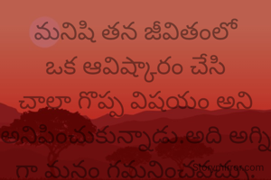 మనిషి తన జీవితంలో ఒక ఆవిష్కారం చేసి చాలా గొప్ప విషయం అని అనిపించుకున్నాడు.అది అగ్ని గా మనం గమనించవచ్చు.
