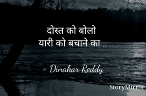 दोस्त को बोलो
यारी को बचाने का ..

- Dinakar Reddy