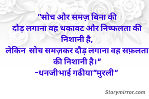 "सोच और समज़ बिना की
दौड़ लगाना वह थकावट और निष्फलता की निशानी है,
लेकिन  सोच समज़कर दौड़ लगाना वह सफ़लता की निशानी है।"
-धनजीभाई गढीया"मुरली" 
