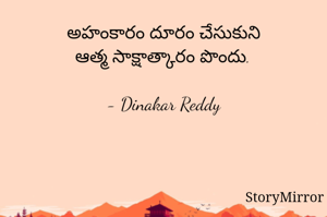 అహంకారం దూరం చేసుకుని
ఆత్మ సాక్షాత్కారం పొందు.

- Dinakar Reddy
