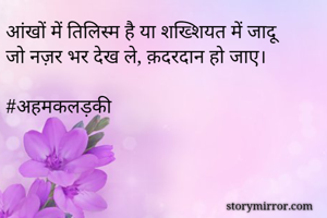 आंखों में तिलिस्म है या शख्शियत में जादू
जो नज़र भर देख ले, क़दरदान हो जाए।

#अहमकलड़की