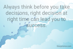 Always think before you take decisions, right decision at right time can lead you to success.