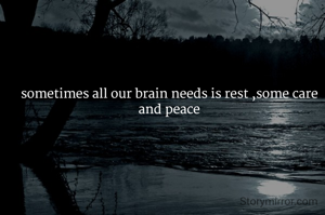 sometimes all our brain needs is rest ,some care and peace
