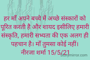 हर माँ अपने बच्चे में अच्छे संस्कारों को पूरित करती है और शायद इसीलिए हमारी संस्कृति, हमारी सभ्यता की एक अलग ही पहचान है। माँ तुमसा कोई नहीं।
 नीरजा शर्मा 15/5/21