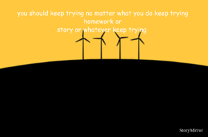 you should keep trying no matter what you do keep trying homework or
story or whatever keep trying 
